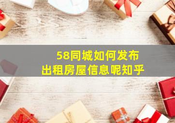 58同城如何发布出租房屋信息呢知乎