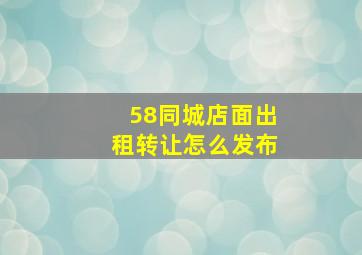 58同城店面出租转让怎么发布