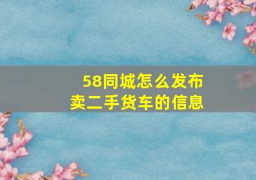 58同城怎么发布卖二手货车的信息