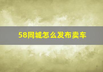 58同城怎么发布卖车