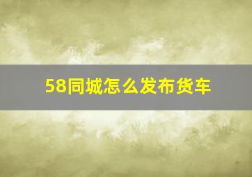 58同城怎么发布货车