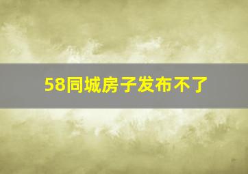 58同城房子发布不了