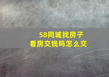 58同城找房子看房交钱吗怎么交