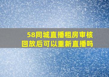 58同城直播租房审核回放后可以重新直播吗