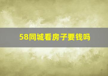 58同城看房子要钱吗