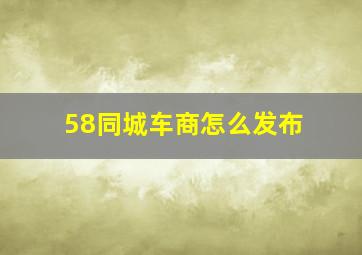 58同城车商怎么发布