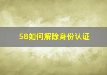 58如何解除身份认证