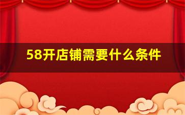 58开店铺需要什么条件