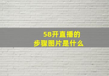 58开直播的步骤图片是什么