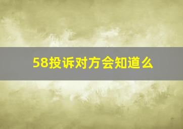 58投诉对方会知道么