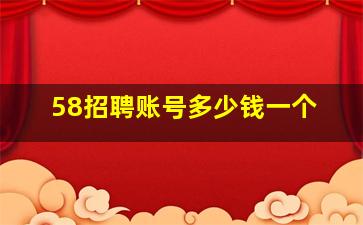 58招聘账号多少钱一个