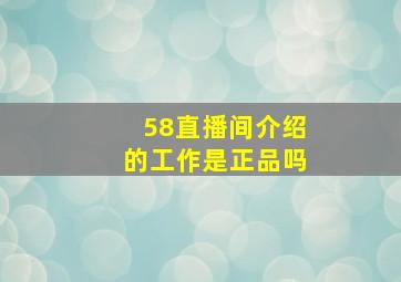 58直播间介绍的工作是正品吗