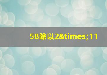 58除以2×11