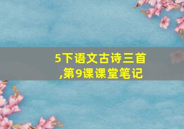 5下语文古诗三首,第9课课堂笔记