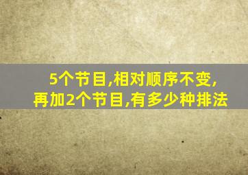 5个节目,相对顺序不变,再加2个节目,有多少种排法