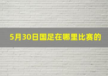 5月30日国足在哪里比赛的