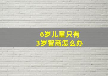 6岁儿童只有3岁智商怎么办