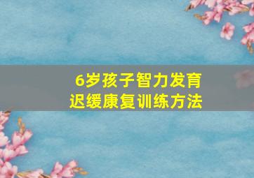 6岁孩子智力发育迟缓康复训练方法