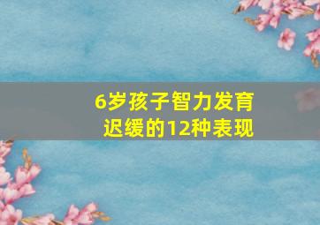 6岁孩子智力发育迟缓的12种表现