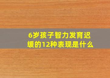 6岁孩子智力发育迟缓的12种表现是什么