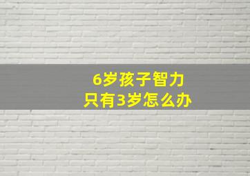 6岁孩子智力只有3岁怎么办