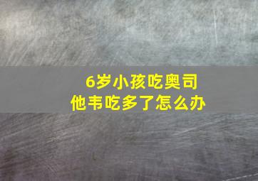 6岁小孩吃奥司他韦吃多了怎么办