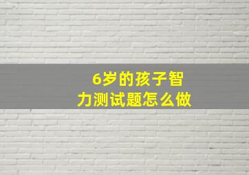 6岁的孩子智力测试题怎么做