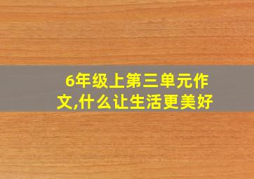 6年级上第三单元作文,什么让生活更美好