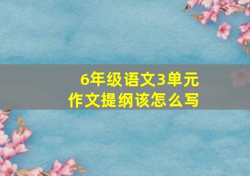 6年级语文3单元作文提纲该怎么写