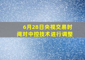 6月28日央视交易时间对中控技术进行调整