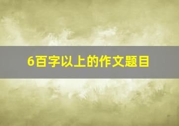 6百字以上的作文题目