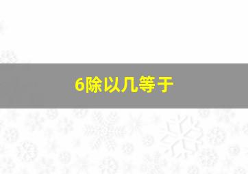 6除以几等于