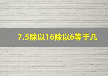 7.5除以16除以6等于几