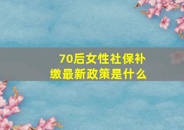 70后女性社保补缴最新政策是什么