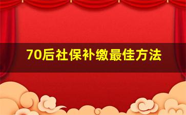 70后社保补缴最佳方法