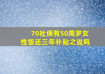 70社保有50周岁女性饭还三年补贴之说吗