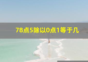 78点5除以0点1等于几