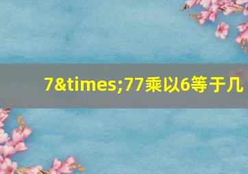 7×77乘以6等于几