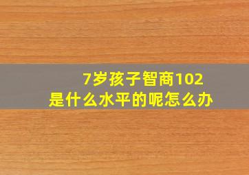 7岁孩子智商102是什么水平的呢怎么办