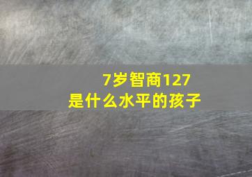 7岁智商127是什么水平的孩子