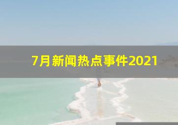 7月新闻热点事件2021