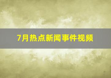 7月热点新闻事件视频