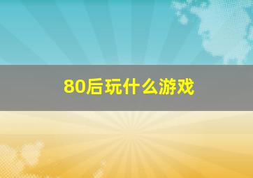 80后玩什么游戏