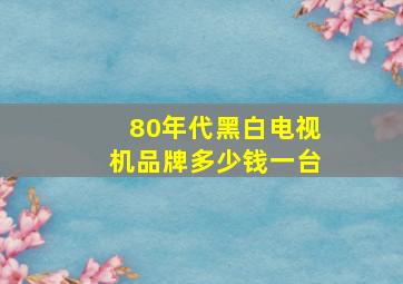 80年代黑白电视机品牌多少钱一台