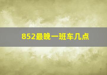 852最晚一班车几点