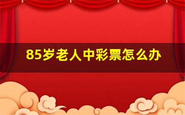 85岁老人中彩票怎么办