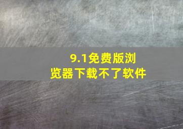 9.1免费版浏览器下载不了软件