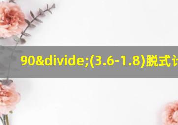 90÷(3.6-1.8)脱式计算