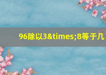 96除以3×8等于几