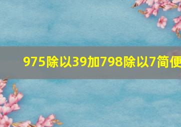 975除以39加798除以7简便